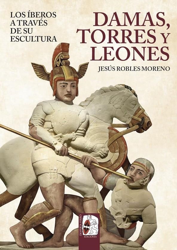 DAMAS, TORRES Y LEONES: LOS IBEROS A TRAVES DE SU ESCULTURA [RUSTICA] | ROBLES, JESUS | Akira Comics  - libreria donde comprar comics, juegos y libros online